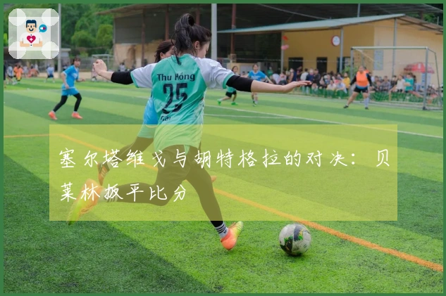 塞尔塔维戈与胡特格拉的对决：贝莱林扳平比分