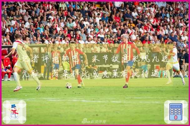 记者评论热巴：末节故意犯规几近无耻，若是科比或克莱有此待遇可轻松破百。