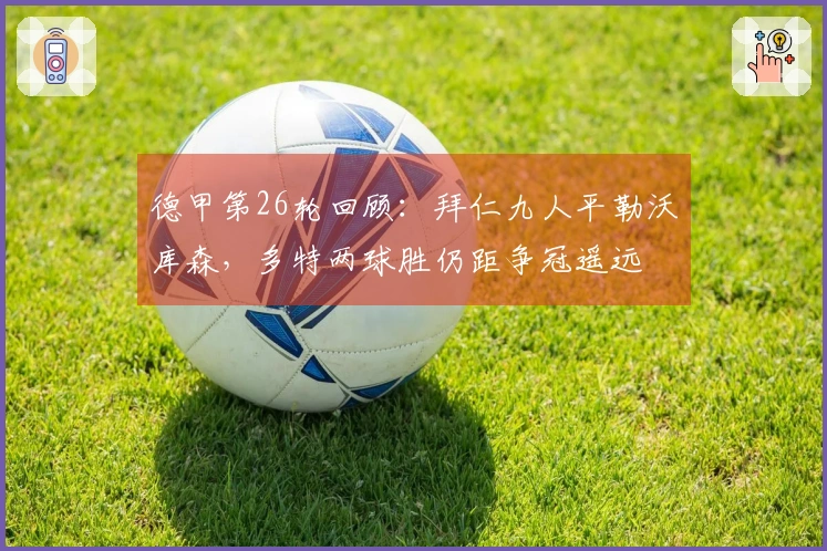 德甲第26轮回顾：拜仁九人平勒沃库森，多特两球胜仍距争冠遥远