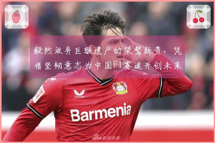 毅然放弃巨额遗产的桀骜新贵，凭借坚韧意志为中国F1赛道开创未来