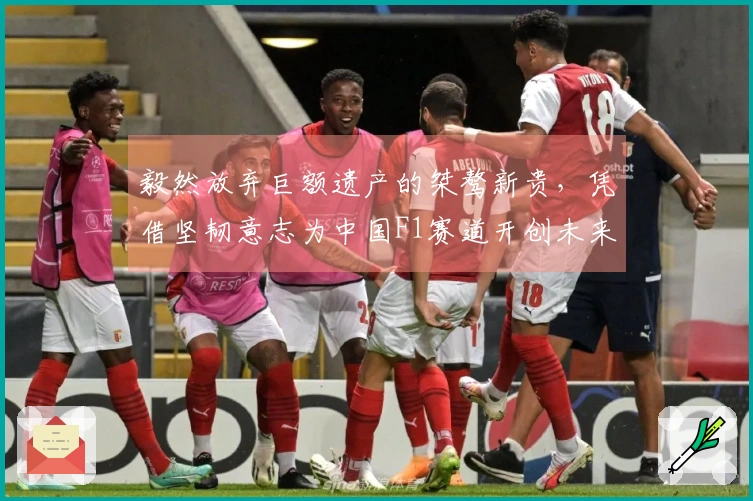 毅然放弃巨额遗产的桀骜新贵，凭借坚韧意志为中国F1赛道开创未来