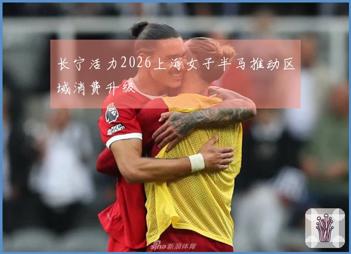 长宁活力2026上海女子半马推动区域消费升级
