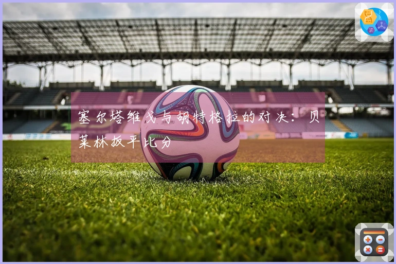 塞尔塔维戈与胡特格拉的对决：贝莱林扳平比分