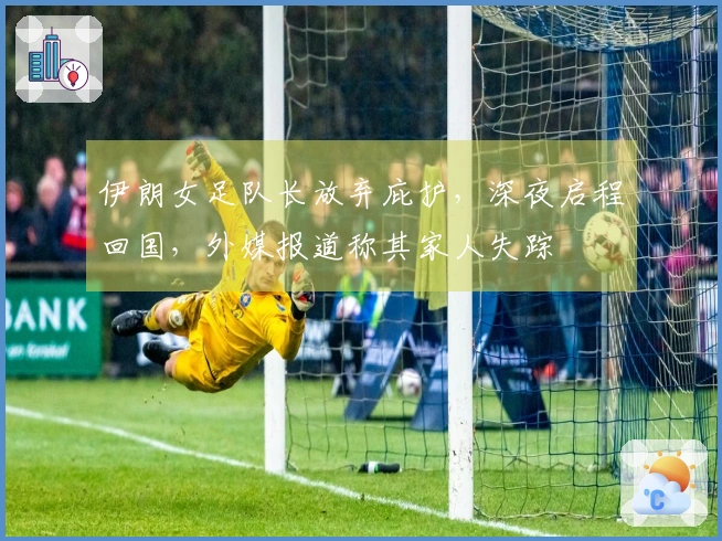 伊朗女足队长放弃庇护，深夜启程回国，外媒报道称其家人失踪