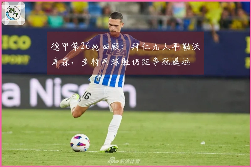 德甲第26轮回顾：拜仁九人平勒沃库森，多特两球胜仍距争冠遥远