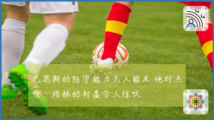 巴恩斯的防守能力无人能及 他对杰伦·格林的封盖令人惊叹